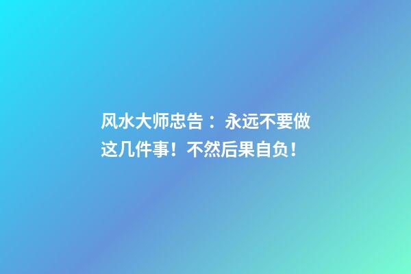 风水大师忠告 ：永远不要做这几件事！不然后果自负！